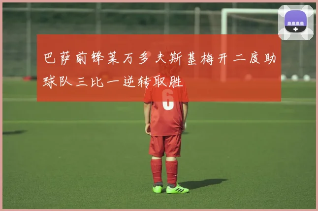 巴萨前锋莱万多夫斯基梅开二度助球队三比一逆转取胜