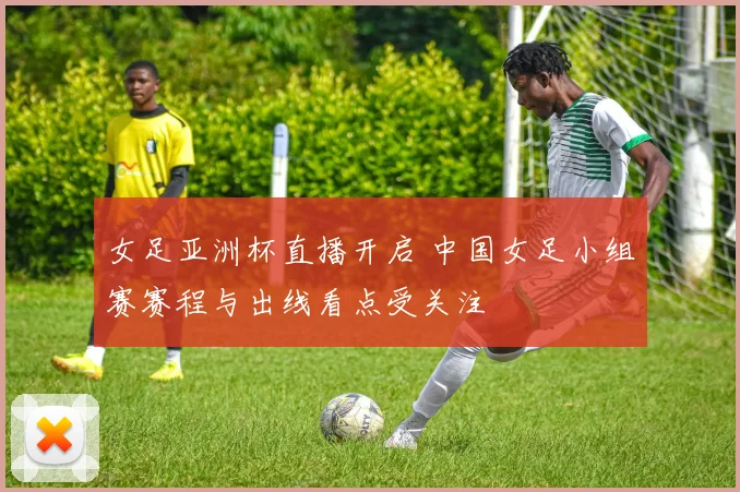 女足亚洲杯直播开启 中国女足小组赛赛程与出线看点受关注