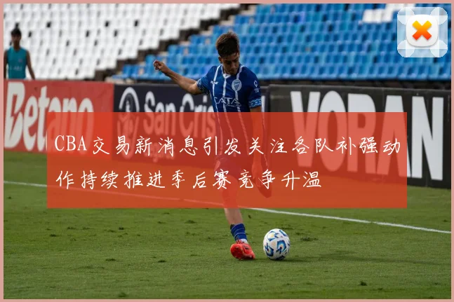 CBA交易新消息引发关注各队补强动作持续推进季后赛竞争升温