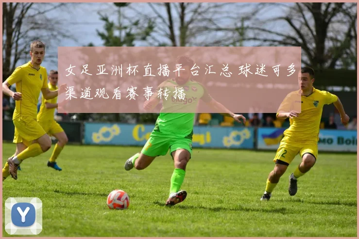 女足亚洲杯直播平台汇总 球迷可多渠道观看赛事转播