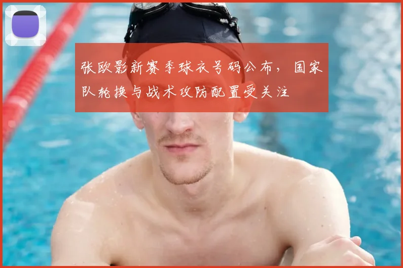 张欧影新赛季球衣号码公布，国家队轮换与战术攻防配置受关注
